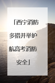 西宁消防多措并举护航高考消防安全