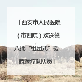 西安市人民医院（市四院）欢送第八批“组团式”援藏医疗队队员