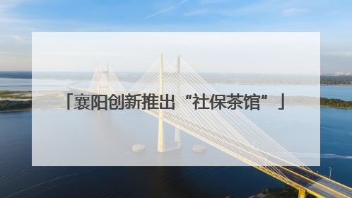 襄阳创新推出“社保茶馆”
