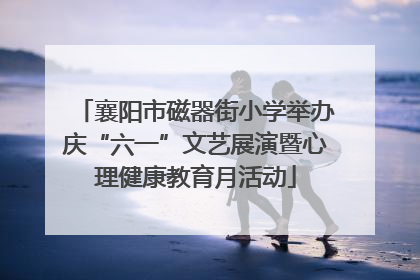 襄阳市磁器街小学举办庆“六一”文艺展演暨心理健康教育月活动