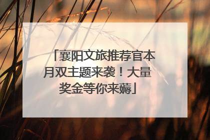 襄阳文旅推荐官本月双主题来袭！大量奖金等你来薅