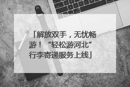 解放双手，无忧畅游！“轻松游河北”行李寄递服务上线