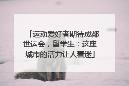 运动爱好者期待成都世运会，留学生：这座城市的活力让人着迷
