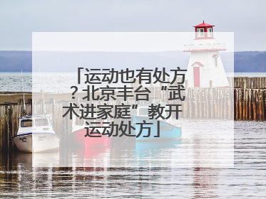 运动也有处方？北京丰台“武术进家庭”教开运动处方