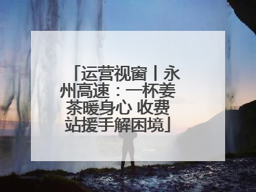 运营视窗丨永州高速：一杯姜茶暖身心 收费站援手解困境