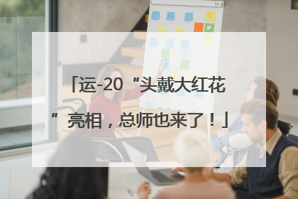运-20“头戴大红花”亮相，总师也来了！