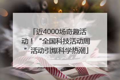 近4000场奇趣活动！“全国科技活动周”活动引爆科学热潮