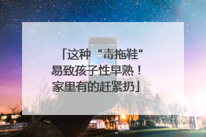 这种“毒拖鞋”易致孩子性早熟！家里有的赶紧扔