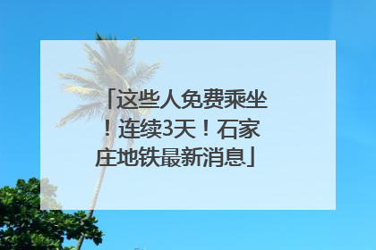 这些人免费乘坐！连续3天！石家庄地铁最新消息