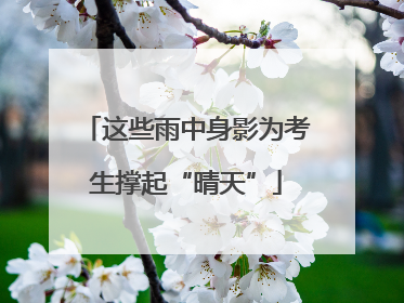 这些雨中身影为考生撑起“晴天”