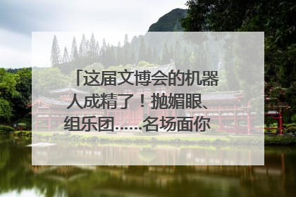 这届文博会的机器人成精了！抛媚眼、组乐团……名场面你pick谁？