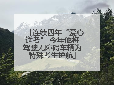 连续四年“爱心送考” 今年他将驾驶无障碍车辆为特殊考生护航