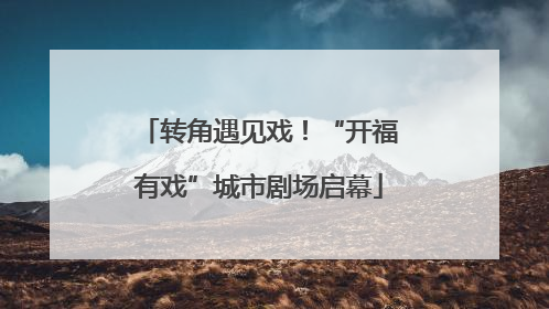 转角遇见戏！“开福有戏”城市剧场启幕