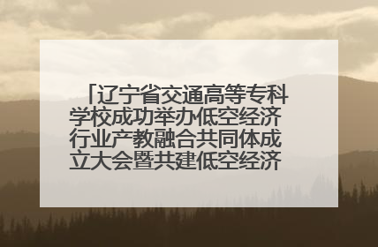 辽宁省交通高等专科学校成功举办低空经济行业产教融合共同体成立大会暨共建低空经济产教融合新生态论坛