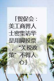 贸促会：美工商界人士密集访华是用脚投票，“关税政策”不得人心