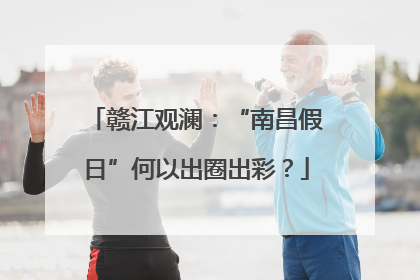赣江观澜：“南昌假日”何以出圈出彩？