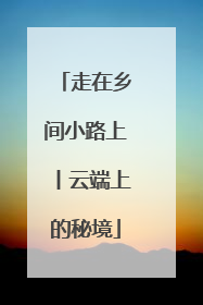 走在乡间小路上丨云端上的秘境