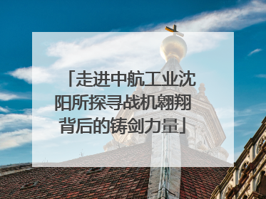 走进中航工业沈阳所探寻战机翱翔背后的铸剑力量