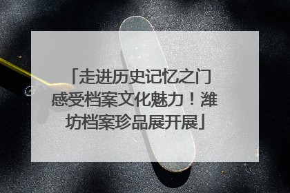 走进历史记忆之门 感受档案文化魅力！潍坊档案珍品展开展