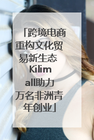 跨境电商重构文化贸易新生态 Kilimall助力万名非洲青年创业