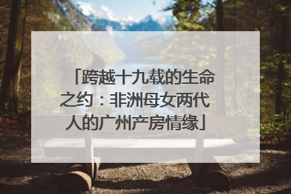 跨越十九载的生命之约：非洲母女两代人的广州产房情缘