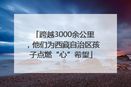 跨越3000余公里，他们为西藏自治区孩子点燃“心”希望