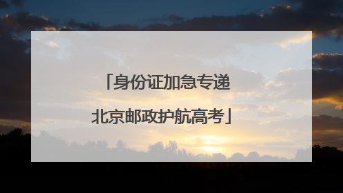 身份证加急专递 北京邮政护航高考