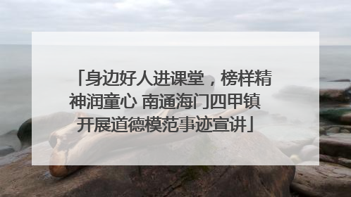 身边好人进课堂，榜样精神润童心 南通海门四甲镇开展道德模范事迹宣讲