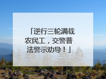 逆行三轮满载农民工，交警普法警示劝导！