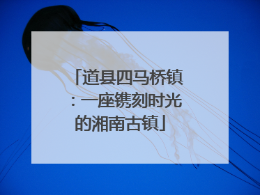 道县四马桥镇：一座镌刻时光的湘南古镇
