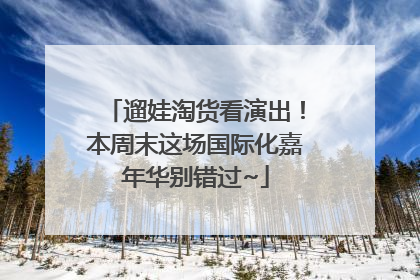 遛娃淘货看演出！本周末这场国际化嘉年华别错过~