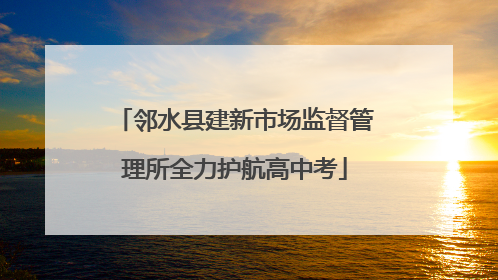 邻水县建新市场监督管理所全力护航高中考