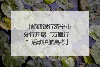 邮储银行济宁市分行开展“万里行”活动护航高考