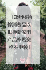 郑州将暂停消费品以旧换新家电产品补贴资格券申领