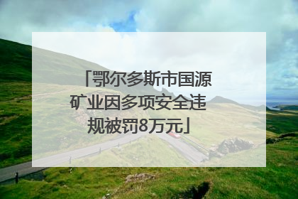 鄂尔多斯市国源矿业因多项安全违规被罚8万元