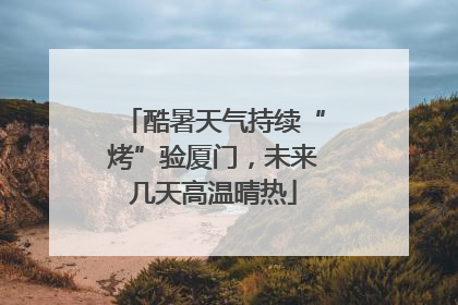 酷暑天气持续“烤”验厦门，未来几天高温晴热