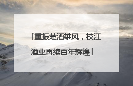重振楚酒雄风，枝江酒业再续百年辉煌