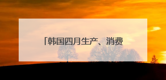 韩国四月生产、消费、投资环比全面下滑