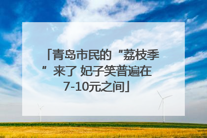 青岛市民的“荔枝季”来了 妃子笑普遍在7-10元之间