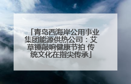 青岛西海岸公用事业集团能源供热公司：艾草锤敲响健康节拍 传统文化在指尖传承