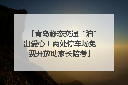 青岛静态交通“泊”出爱心！两处停车场免费开放助家长陪考