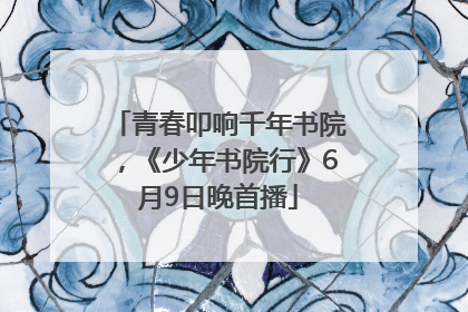 青春叩响千年书院,《少年书院行》6月9日晚首播