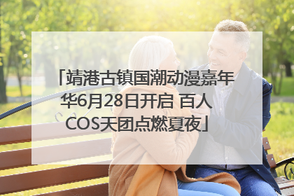 靖港古镇国潮动漫嘉年华6月28日开启 百人COS天团点燃夏夜