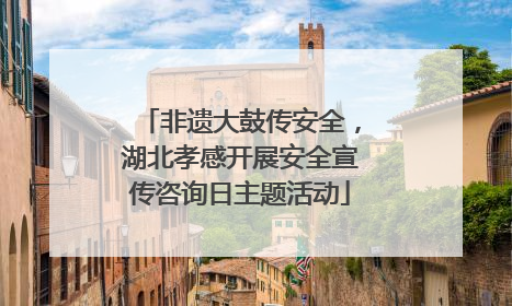 非遗大鼓传安全，湖北孝感开展安全宣传咨询日主题活动