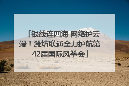 银线连四海 网络护云端！潍坊联通全力护航第42届国际风筝会