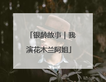 银龄故事｜我演花木兰阿姐