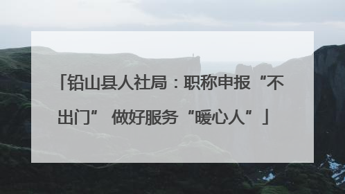 铅山县人社局：职称申报“不出门” 做好服务“暖心人”