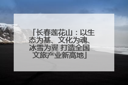 长春莲花山：以生态为基、文化为魂、冰雪为翼 打造全国文旅产业新高地