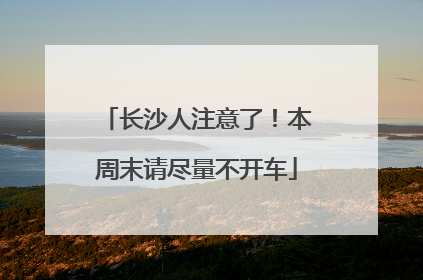 长沙人注意了！本周末请尽量不开车