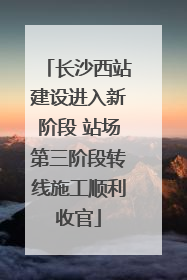 长沙西站建设进入新阶段 站场第三阶段转线施工顺利收官